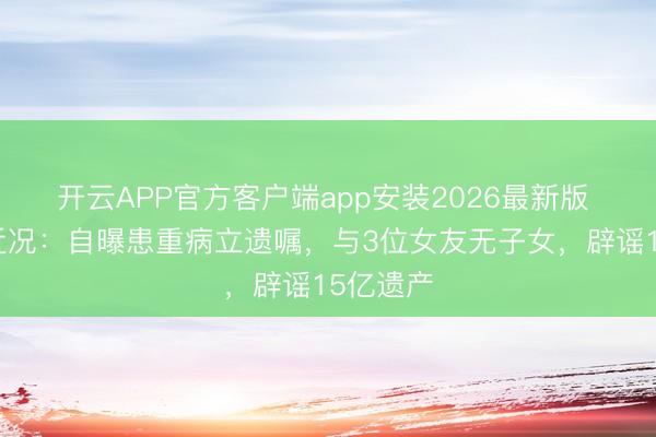 开云APP官方客户端app安装2026最新版 邓兆尊近况：自曝患重病立遗嘱，与3位女友无子女，辟谣15亿遗产