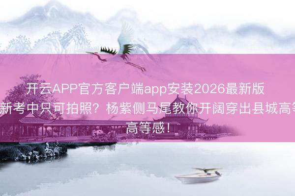 开云APP官方客户端app安装2026最新版 谁说新考中只可拍照？杨紫侧马尾教你开阔穿出县城高等感！