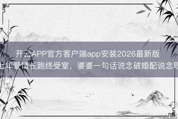 开云APP官方客户端app安装2026最新版 七年爱情长跑终受室，婆婆一句话说念破婚配说念理