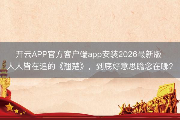开云APP官方客户端app安装2026最新版 人人皆在追的《翘楚》，到底好意思瞻念在哪？