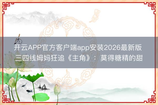 开云APP官方客户端app安装2026最新版 三四线姆妈狂追《主角》：莫得糖精的甜