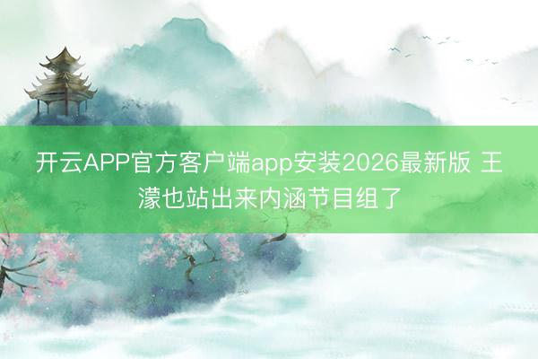 开云APP官方客户端app安装2026最新版 王濛也站出来内涵节目组了
