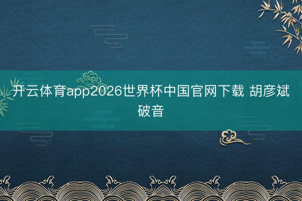开云体育app2026世界杯中国官网下载 胡彦斌破音