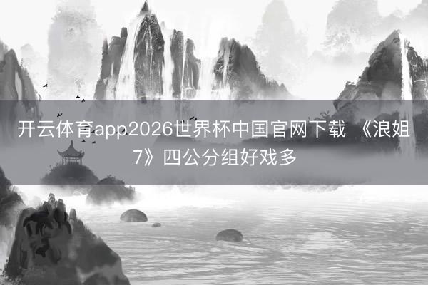 开云体育app2026世界杯中国官网下载 《浪姐7》四公分组好戏多