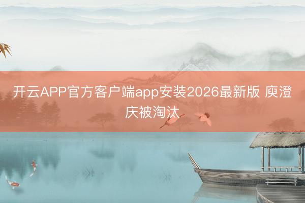 开云APP官方客户端app安装2026最新版 庾澄庆被淘汰