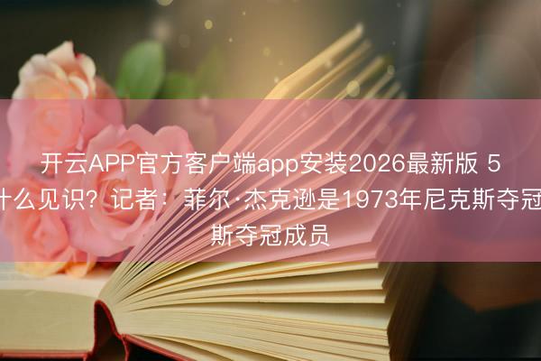 开云APP官方客户端app安装2026最新版 53年什么见识?记者:菲尔·杰克逊是1973年尼克斯夺冠成员
