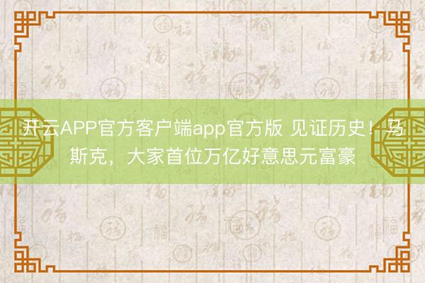 开云APP官方客户端app官方版 见证历史！马斯克，大家首位万亿好意思元富豪