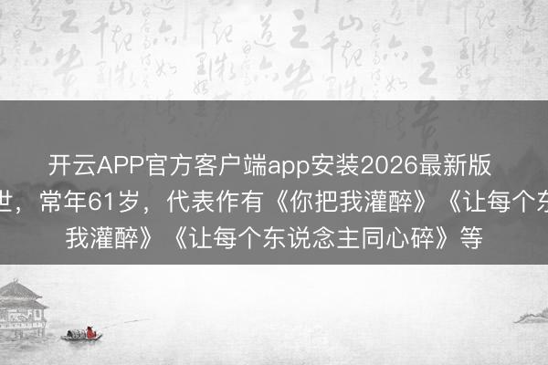 开云APP官方客户端app安装2026最新版 著明歌手黄大炜离世，常年61岁，代表作有《你把我灌醉》《让每个东说念主同心碎》等