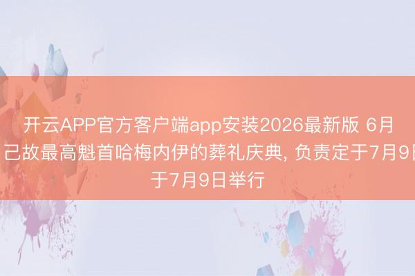 开云APP官方客户端app安装2026最新版 6月13日, 己故最高魁首哈梅内伊的葬礼庆典, 负责定于7月9日举行