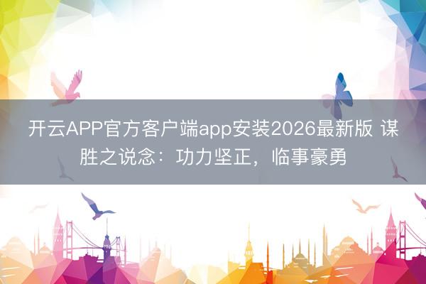 开云APP官方客户端app安装2026最新版 谋胜之说念：功力坚正，临事豪勇