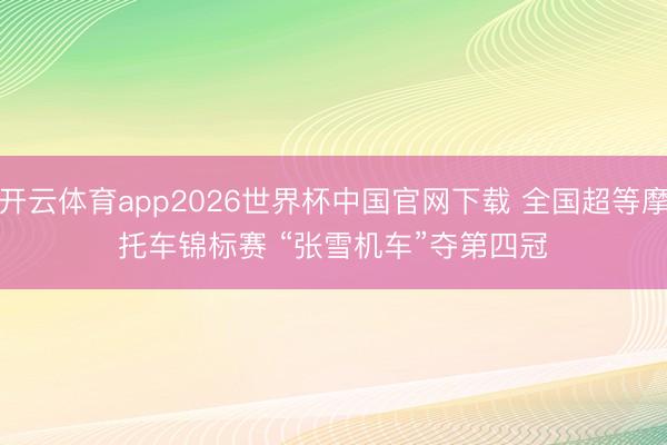 开云体育app2026世界杯中国官网下载 全国超等摩托车锦标赛 “张雪机车”夺第四冠