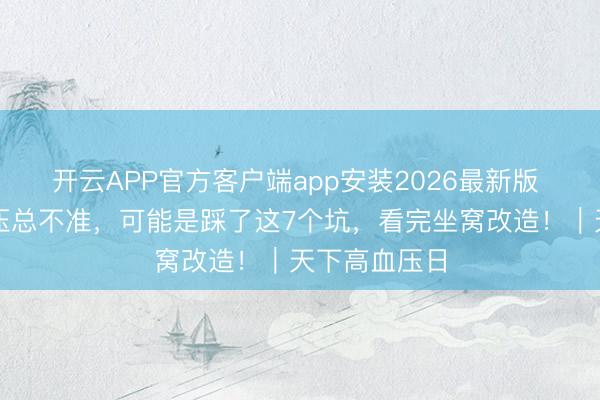 开云APP官方客户端app安装2026最新版 警惕!测血压总不准,可能是踩了这7个坑,看完坐窝改造!|天下高血压日
