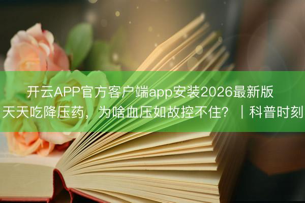 开云APP官方客户端app安装2026最新版 天天吃降压药，为啥血压如故控不住？｜科普时刻
