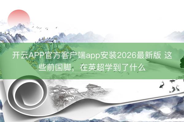 开云APP官方客户端app安装2026最新版 这些前国脚，在英超学到了什么