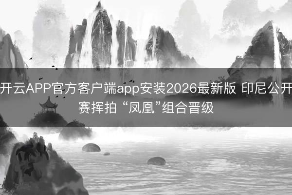 开云APP官方客户端app安装2026最新版 印尼公开赛挥拍 “凤凰”组合晋级