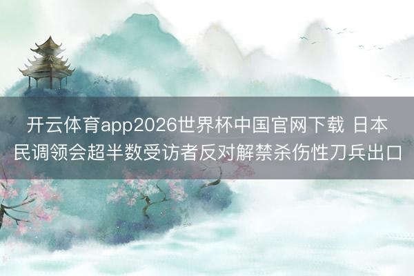开云体育app2026世界杯中国官网下载 日本民调领会超半数受访者反对解禁杀伤性刀兵出口