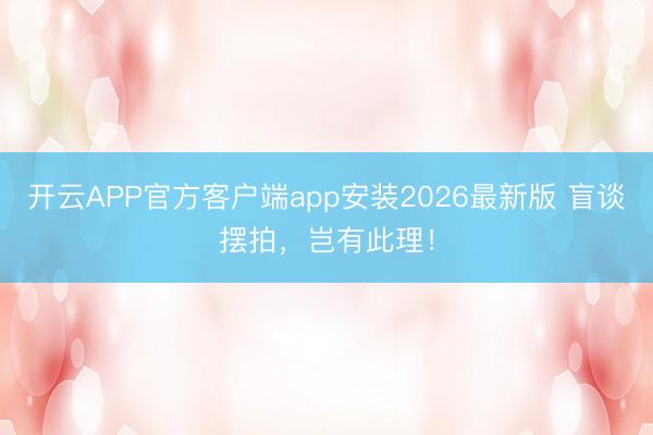 开云APP官方客户端app安装2026最新版 盲谈摆拍，岂有此理！