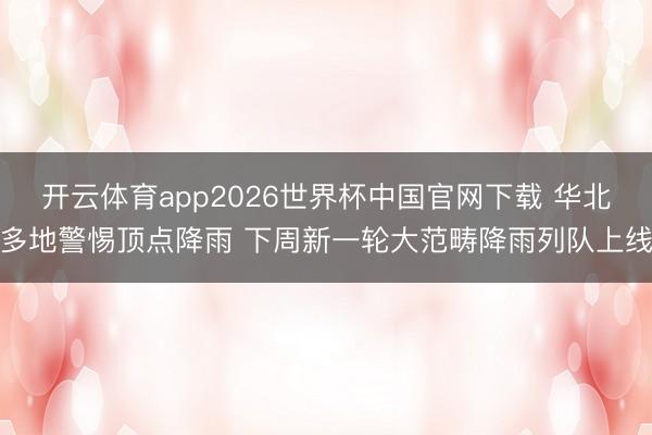 开云体育app2026世界杯中国官网下载 华北多地警惕顶点降雨 下周新一轮大范畴降雨列队上线