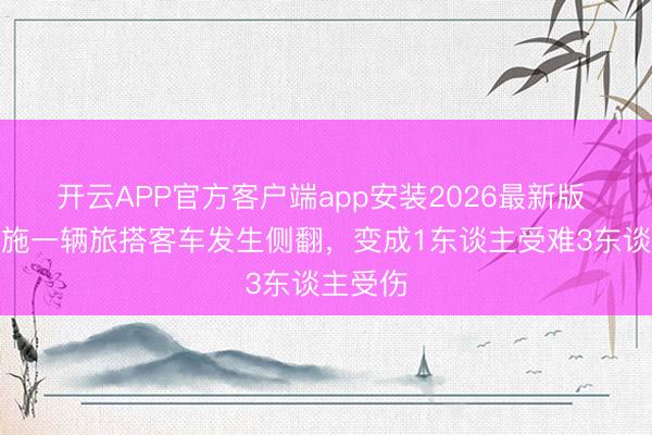 开云APP官方客户端app安装2026最新版 湖北恩施一辆旅搭客车发生侧翻，变成1东谈主受难3东谈主受伤