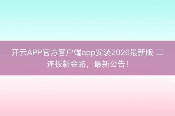 开云APP官方客户端app安装2026最新版 二连板新金路，最新公告！