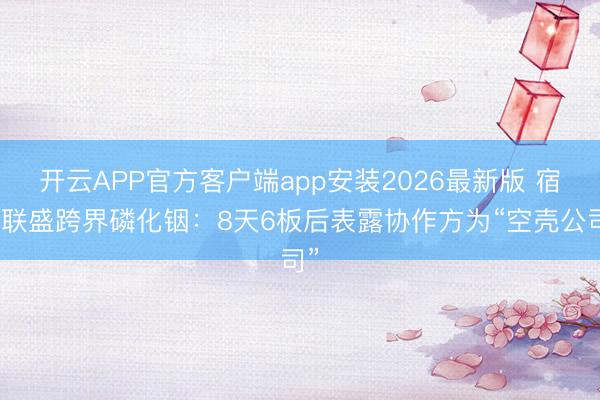 开云APP官方客户端app安装2026最新版 宿迁联盛跨界磷化铟：8天6板后表露协作方为“空壳公司”