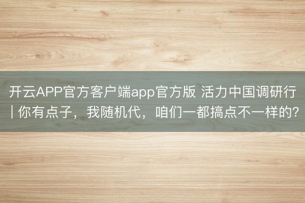 开云APP官方客户端app官方版 活力中国调研行 | 你有点子，我随机代，咱们一都搞点不一样的？