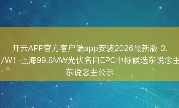 开云APP官方客户端app安装2026最新版 3.39元/W！上海99.8MW光伏名目EPC中标候选东说念主公示