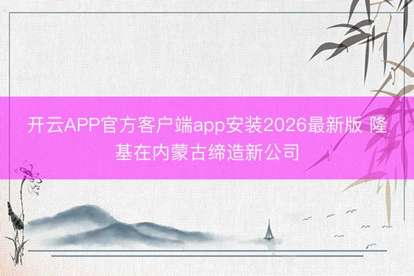 开云APP官方客户端app安装2026最新版 隆基在内蒙古缔造新公司