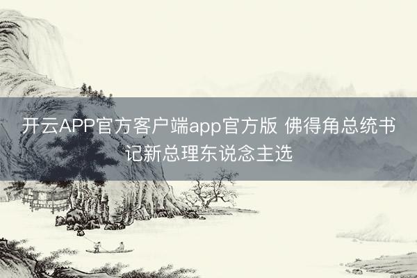 开云APP官方客户端app官方版 佛得角总统书记新总理东说念主选