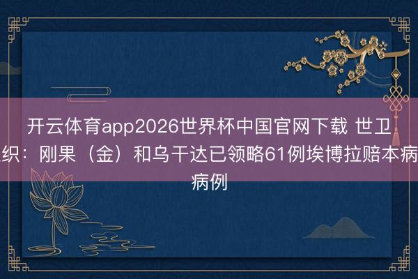 开云体育app2026世界杯中国官网下载 世卫组织：刚果（金）和乌干达已领略61例埃博拉赔本病例