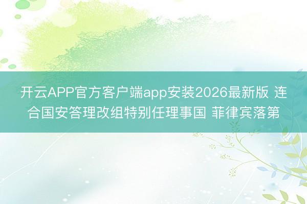 开云APP官方客户端app安装2026最新版 连合国安答理改组特别任理事国 菲律宾落第
