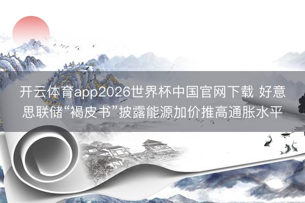 开云体育app2026世界杯中国官网下载 好意思联储“褐皮书”披露能源加价推高通胀水平