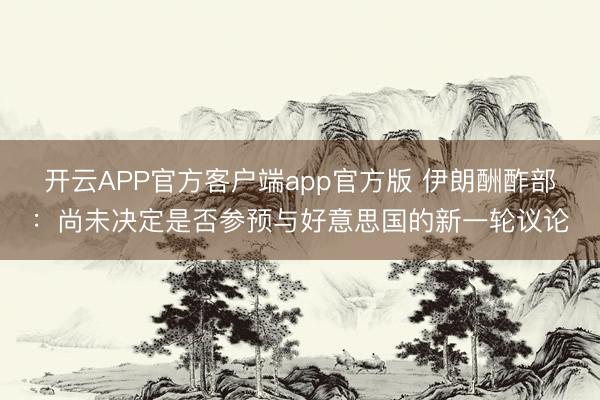 开云APP官方客户端app官方版 伊朗酬酢部：尚未决定是否参预与好意思国的新一轮议论