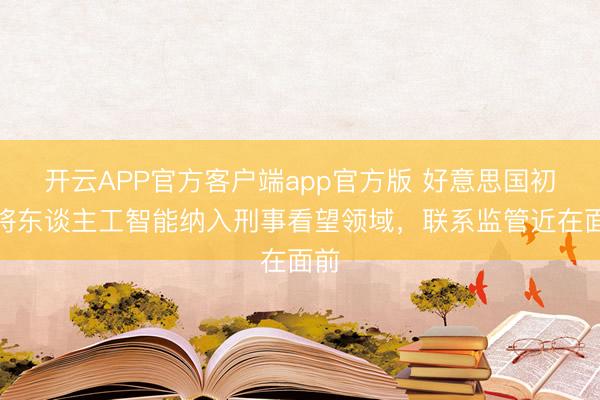 开云APP官方客户端app官方版 好意思国初次将东谈主工智能纳入刑事看望领域，联系监管近在面前