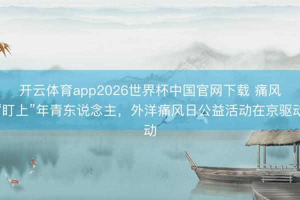 开云体育app2026世界杯中国官网下载 痛风“盯上”年青东说念主,外洋痛风日公益活动在京驱动