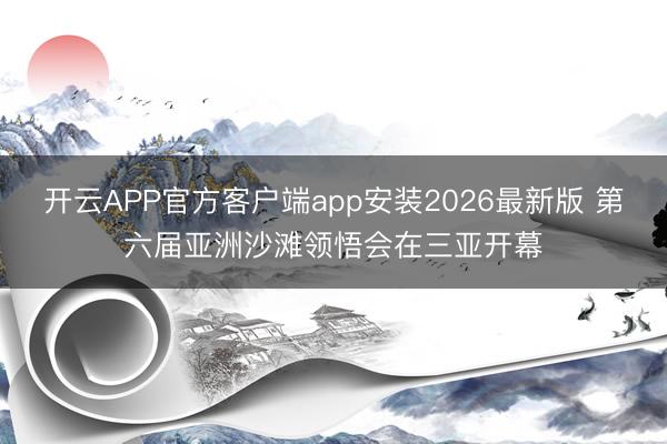 开云APP官方客户端app安装2026最新版 第六届亚洲沙滩领悟会在三亚开幕
