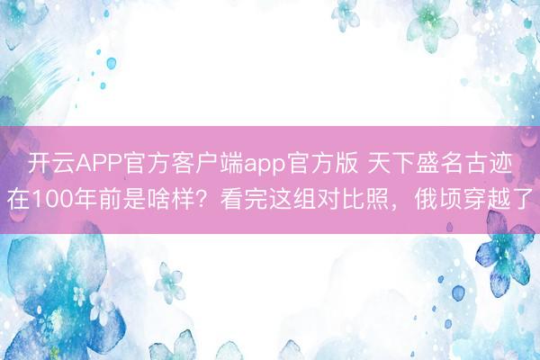 开云APP官方客户端app官方版 天下盛名古迹在100年前是啥样？看完这组对比照，俄顷穿越了