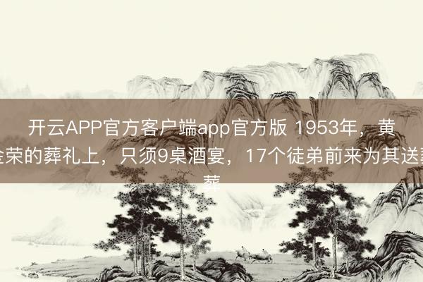 开云APP官方客户端app官方版 1953年，黄金荣的葬礼上，只须9桌酒宴，17个徒弟前来为其送葬