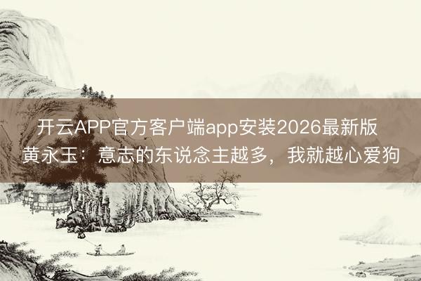 开云APP官方客户端app安装2026最新版 黄永玉：意志的东说念主越多，我就越心爱狗