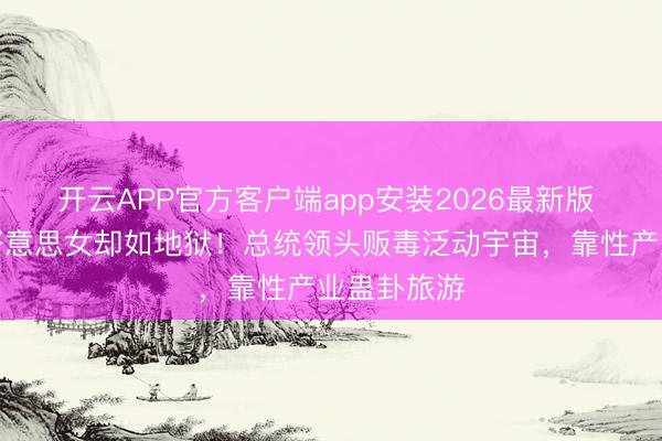 开云APP官方客户端app安装2026最新版 小国盛产好意思女却如地狱！总统领头贩毒泛动宇宙，靠性产业蛊卦旅游