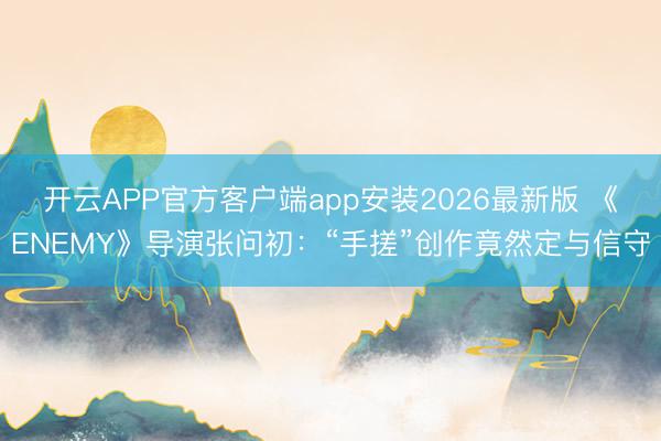开云APP官方客户端app安装2026最新版 《ENEMY》导演张问初:“手搓”创作竟然定与信守