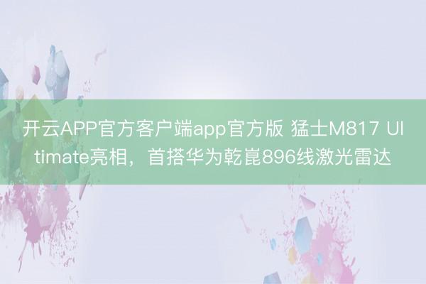 开云APP官方客户端app官方版 猛士M817 Ultimate亮相，首搭华为乾崑896线激光雷达