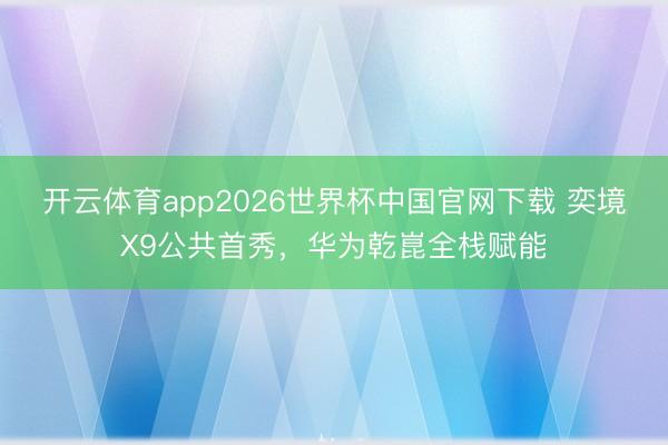 开云体育app2026世界杯中国官网下载 奕境X9公共首秀，华为乾崑全栈赋能