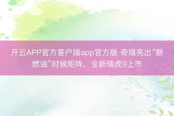 开云APP官方客户端app官方版 奇瑞亮出“新燃油”时候矩阵,全新瑞虎9上市