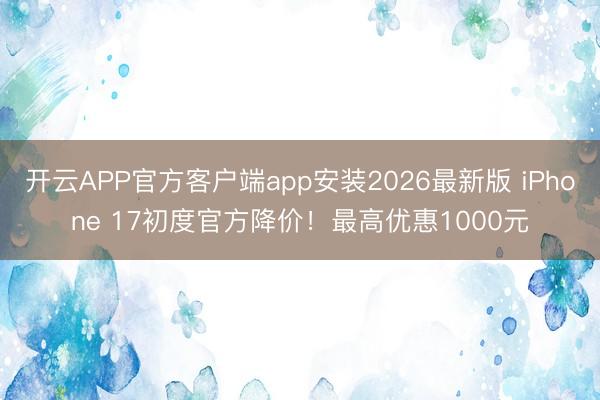开云APP官方客户端app安装2026最新版 iPhone 17初度官方降价！最高优惠1000元