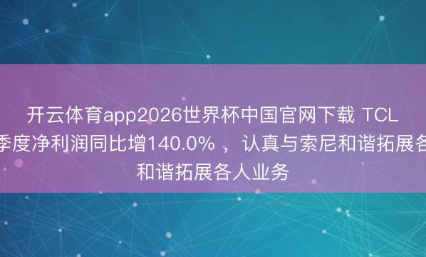 开云体育app2026世界杯中国官网下载 TCL电子一季度净利润同比增140.0% ,认真与索尼和谐拓展各人业务