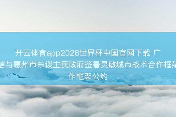 开云体育app2026世界杯中国官网下载 广东电信与惠州市东谈主民政府签署灵敏城市战术合作框架公约
