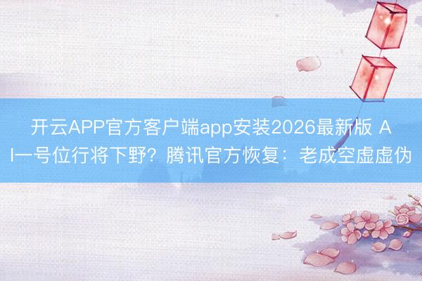 开云APP官方客户端app安装2026最新版 AI一号位行将下野?腾讯官方恢复:老成空虚虚伪