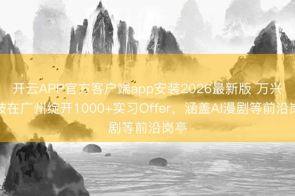 开云APP官方客户端app安装2026最新版 万兴科技在广州绽开1000+实习Offer，涵盖AI漫剧等前沿岗亭