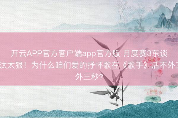 开云APP官方客户端app官方版 月度赛3东谈主淘汰太狠！为什么咱们爱的抒怀歌在《歌手》活不外三秒？